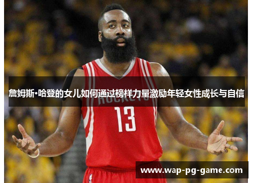 詹姆斯·哈登的女儿如何通过榜样力量激励年轻女性成长与自信 詹姆斯·哈登的女儿如何通过榜样力量激励年轻女性成长与自信