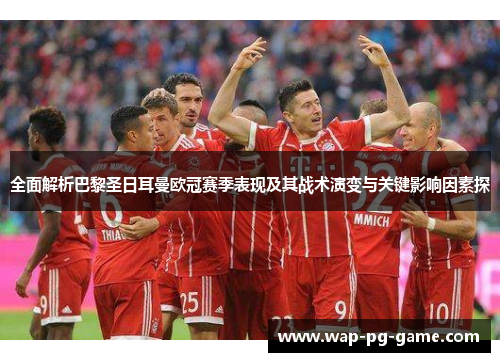全面解析巴黎圣日耳曼欧冠赛季表现及其战术演变与关键影响因素探 全面解析巴黎圣日耳曼欧冠赛季表现及其战术演变与关键影响因素探