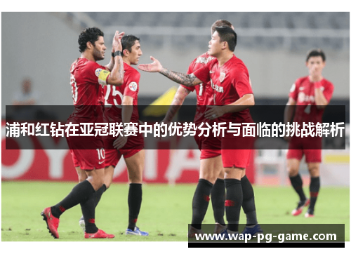 浦和红钻在亚冠联赛中的优势分析与面临的挑战解析 浦和红钻在亚冠联赛中的优势分析与面临的挑战解析