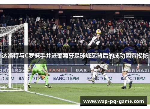 达洛特与C罗携手并进葡萄牙足球崛起背后的成功因素揭秘 达洛特与C罗携手并进葡萄牙足球崛起背后的成功因素揭秘