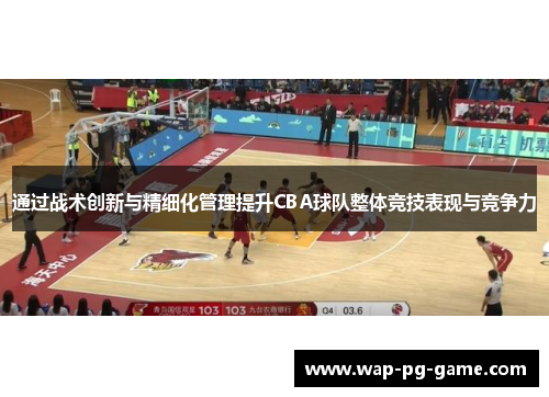 通过战术创新与精细化管理提升CBA球队整体竞技表现与竞争力 通过战术创新与精细化管理提升CBA球队整体竞技表现与竞争力