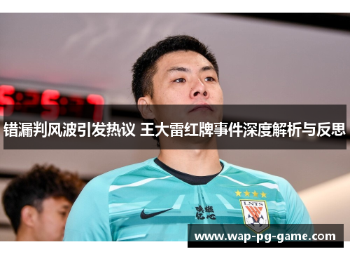 错漏判风波引发热议 王大雷红牌事件深度解析与反思 错漏判风波引发热议 王大雷红牌事件深度解析与反思