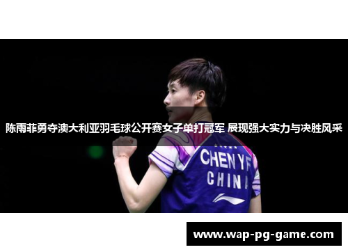 陈雨菲勇夺澳大利亚羽毛球公开赛女子单打冠军 展现强大实力与决胜风采 陈雨菲勇夺澳大利亚羽毛球公开赛女子单打冠军 展现强大实力与决胜风采