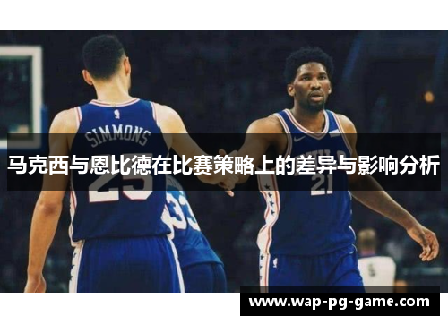 马克西与恩比德在比赛策略上的差异与影响分析 马克西与恩比德在比赛策略上的差异与影响分析