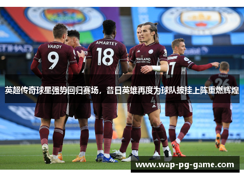 英超传奇球星强势回归赛场，昔日英雄再度为球队披挂上阵重燃辉煌