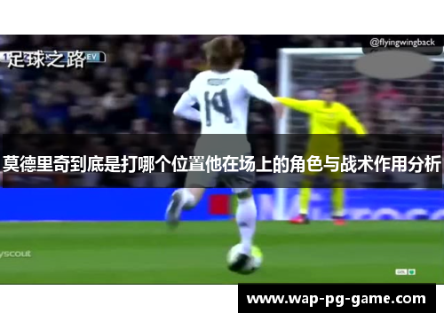 莫德里奇到底是打哪个位置他在场上的角色与战术作用分析