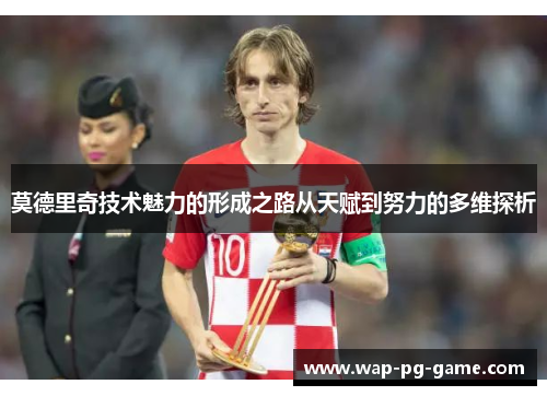 莫德里奇技术魅力的形成之路从天赋到努力的多维探析 莫德里奇技术魅力的形成之路从天赋到努力的多维探析