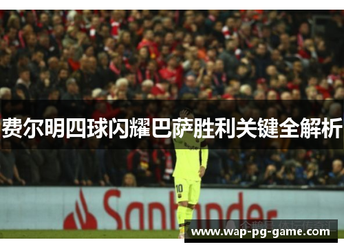 费尔明四球闪耀巴萨胜利关键全解析