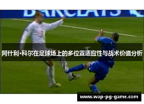 阿什利·科尔在足球场上的多位置适应性与战术价值分析