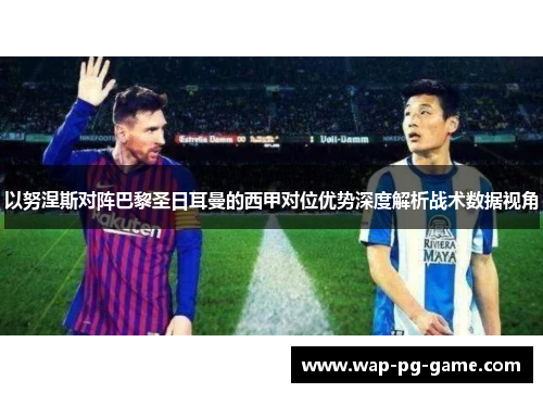 以努涅斯对阵巴黎圣日耳曼的西甲对位优势深度解析战术数据视角