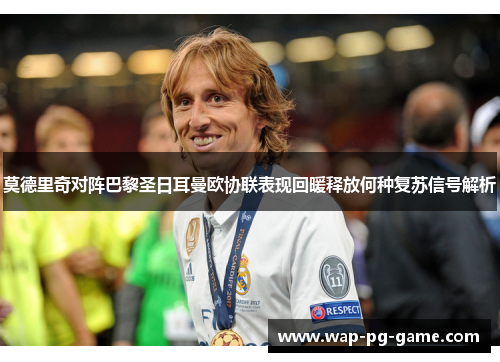 莫德里奇对阵巴黎圣日耳曼欧协联表现回暖释放何种复苏信号解析