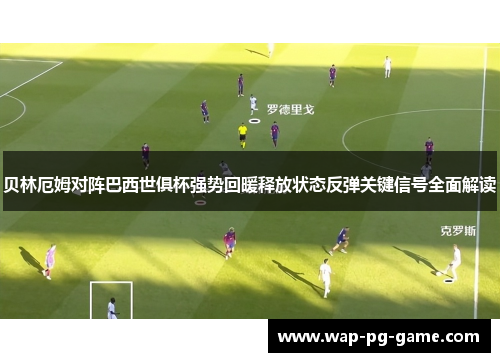 贝林厄姆对阵巴西世俱杯强势回暖释放状态反弹关键信号全面解读 贝林厄姆对阵巴西世俱杯强势回暖释放状态反弹关键信号全面解读