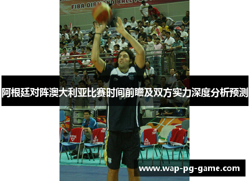 阿根廷对阵澳大利亚比赛时间前瞻及双方实力深度分析预测 阿根廷对阵澳大利亚比赛时间前瞻及双方实力深度分析预测