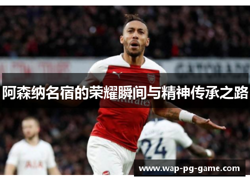 阿森纳名宿的荣耀瞬间与精神传承之路