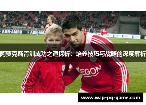 阿贾克斯青训成功之道探析:培养技巧与战略的深度解析 阿贾克斯青训成功之道探析:培养技巧与战略的深度解析
