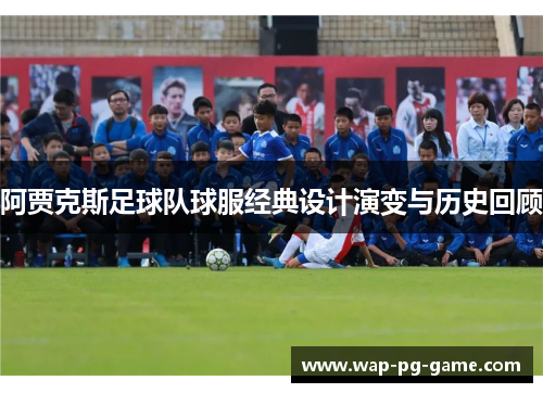 阿贾克斯足球队球服经典设计演变与历史回顾 阿贾克斯足球队球服经典设计演变与历史回顾