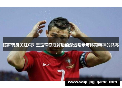 陈梦转身关注C罗 王楚钦夺冠背后的深远暗示与体育精神的共鸣 陈梦转身关注C罗 王楚钦夺冠背后的深远暗示与体育精神的共鸣