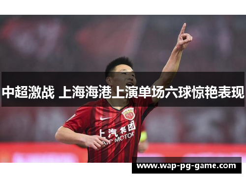 中超激战 上海海港上演单场六球惊艳表现