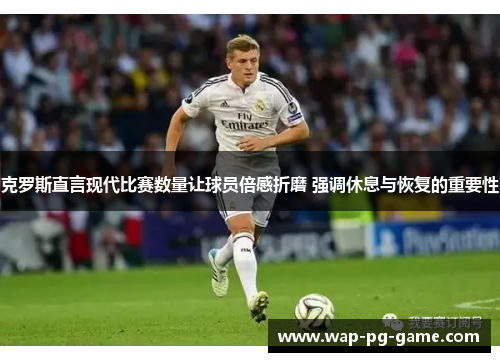克罗斯直言现代比赛数量让球员倍感折磨 强调休息与恢复的重要性