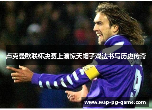 卢克曼欧联杯决赛上演惊天帽子戏法书写历史传奇