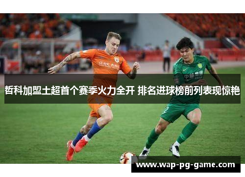 哲科加盟土超首个赛季火力全开 排名进球榜前列表现惊艳