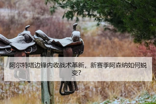 阿尔特塔边锋内收战术革新，新赛季阿森纳如何蜕变？
