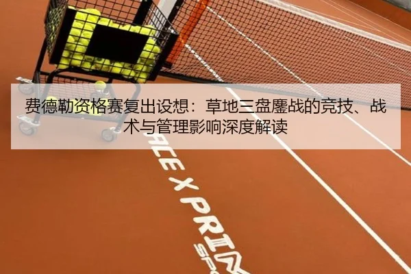 费德勒资格赛复出设想：草地三盘鏖战的竞技、战术与管理影响深度解读