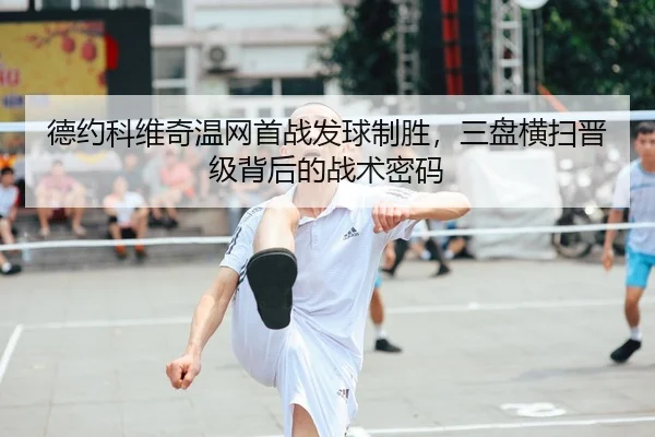 德约科维奇温网首战发球制胜，三盘横扫晋级背后的战术密码