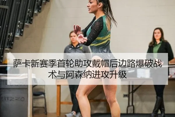 萨卡新赛季首轮助攻戴帽后边路爆破战术与阿森纳进攻升级