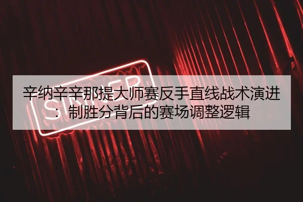 辛纳辛辛那提大师赛反手直线战术演进：制胜分背后的赛场调整逻辑